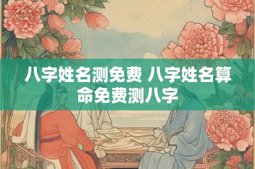 八字姓名测免费 八字姓名算命免费测八字