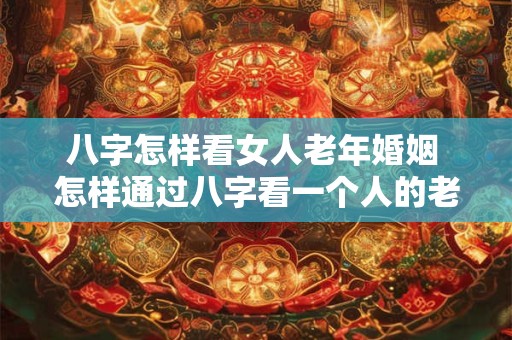 八字怎样看女人老年婚姻 怎样通过八字看一个人的老年状态 八字怎样看女人老年婚姻 怎样通过八字看一个人的老年状态