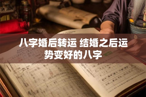 八字婚后转运 结婚之后运势变好的八字