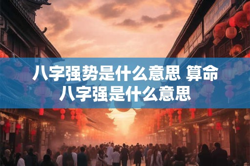 八字强势是什么意思 算命八字强是什么意思
