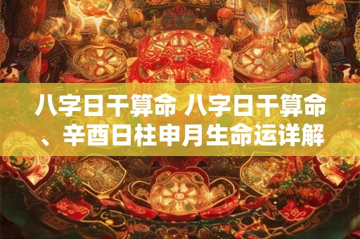 八字日干算命 八字日干算命、辛酉日柱申月生命运详解
