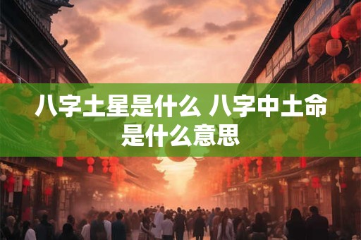 八字土星是什么 八字中土命是什么意思 八字土星是什么 八字中土命是什么意思