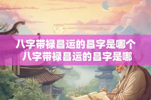 八字带禄昌运的昌字是哪个 八字带禄昌运的昌字是哪个字