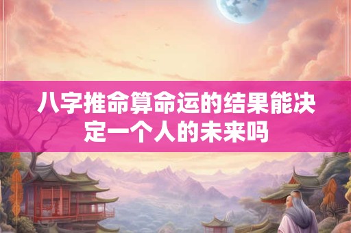 八字推命算命运的结果能决定一个人的未来吗