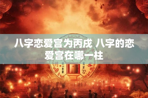 八字恋爱宫为丙戌 八字的恋爱宫在哪一柱