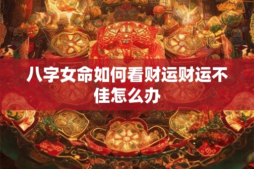八字女命如何看财运财运不佳怎么办