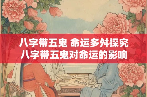 八字带五鬼 命运多舛探究八字带五鬼对命运的影响