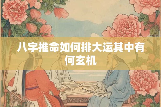 八字推命如何排大运其中有何玄机