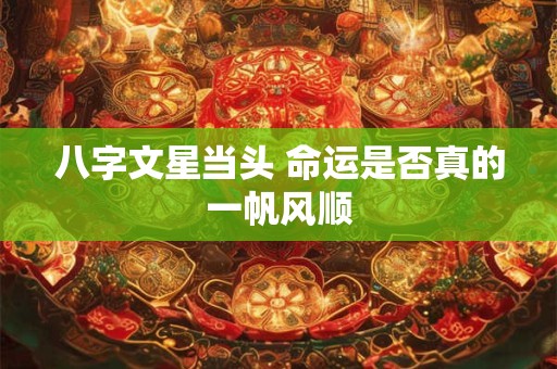 八字文星当头 命运是否真的一帆风顺 八字文星当头 命运是否真的一帆风顺