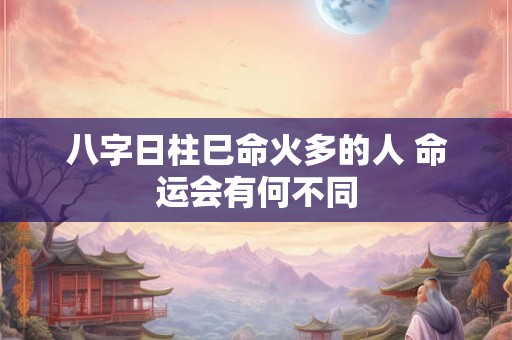 八字日柱巳命火多的人 命运会有何不同 八字日柱巳命火多的人 命运会有何不同