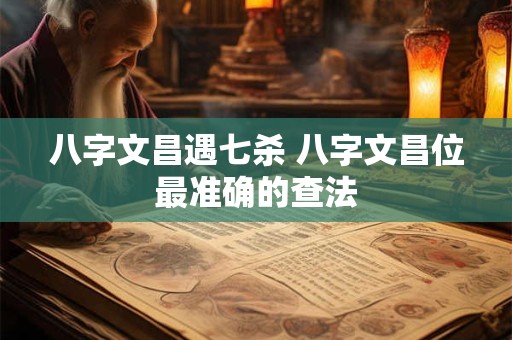 八字文昌遇七杀 八字文昌位最准确的查法