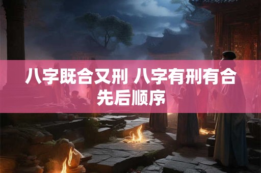 八字既合又刑 八字有刑有合先后顺序