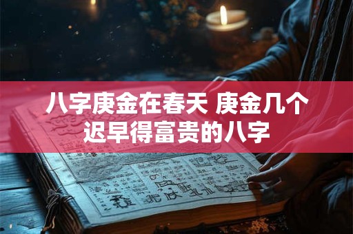 八字庚金在春天 庚金几个迟早得富贵的八字