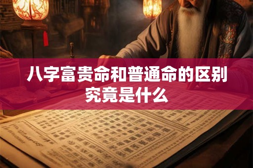 八字富贵命和普通命的区别究竟是什么
