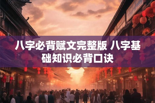 八字必背赋文完整版 八字基础知识必背口诀