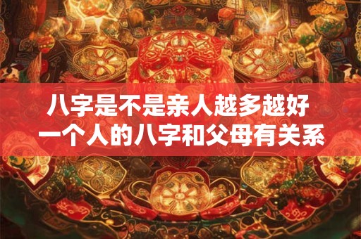 八字是不是亲人越多越好 一个人的八字和父母有关系吗