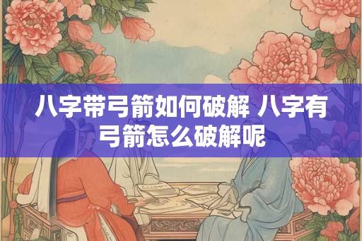 八字带弓箭如何破解 八字有弓箭怎么破解呢