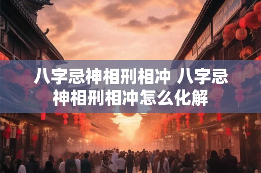 八字忌神相刑相冲 八字忌神相刑相冲怎么化解