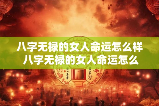 详细阅读:八字无禄的女人命运怎么样 八字无禄的女人命运怎么样啊 八字无禄的女人命运怎么样 八字无禄的女人命运怎么样啊