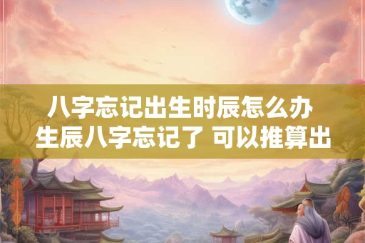 八字忘记出生时辰怎么办 生辰八字忘记了 可以推算出来的吗
