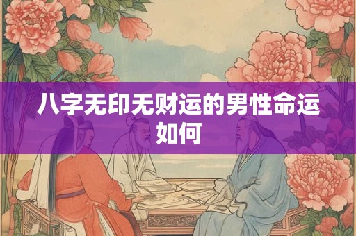 八字无印无财运的男性命运如何 八字无印无财运的男性命运如何