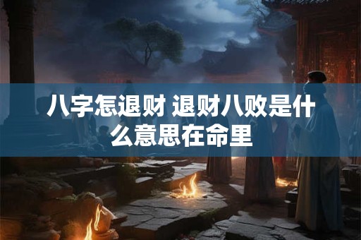 八字怎退财 退财八败是什么意思在命里 八字怎退财 退财八败是什么意思在命里