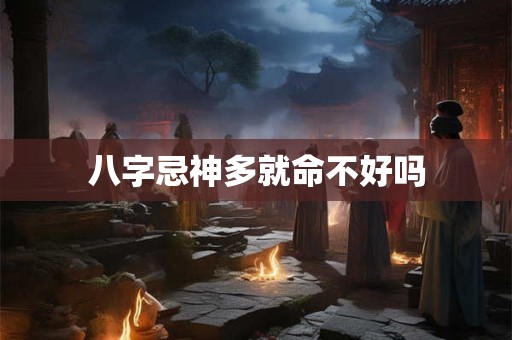 八字忌神多就命不好吗