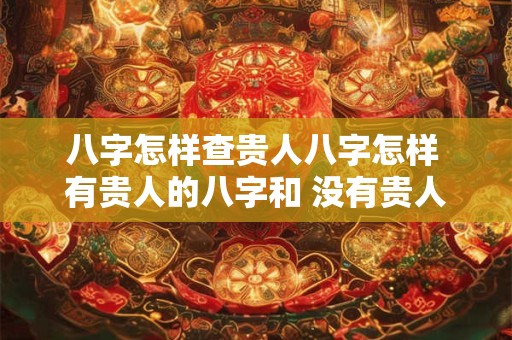 详细阅读:八字怎样查贵人八字怎样 有贵人的八字和 没有贵人的八字 八字怎样查贵人八字怎样 有贵人的八字和 没有贵人的八字