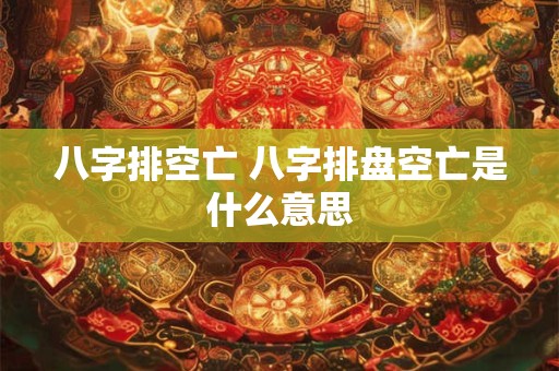 八字排空亡 八字排盘空亡是什么意思 八字排空亡 八字排盘空亡是什么意思