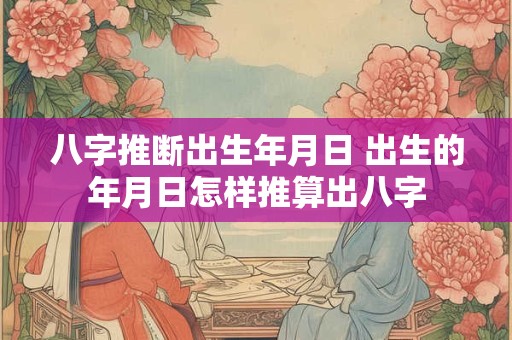 八字推断出生年月日 出生的年月日怎样推算出八字