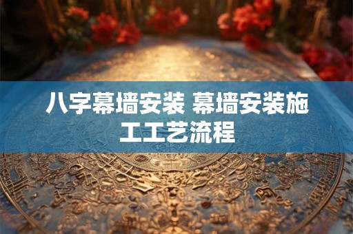 八字幕墙安装 幕墙安装施工工艺流程