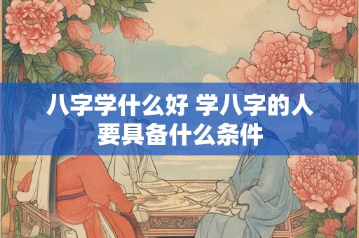 八字学什么好 学八字的人要具备什么条件 八字学什么好 学八字的人要具备什么条件