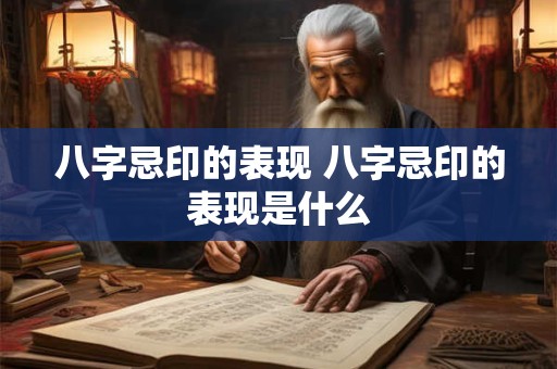 八字忌印的表现 八字忌印的表现是什么 八字忌印的表现 八字忌印的表现是什么