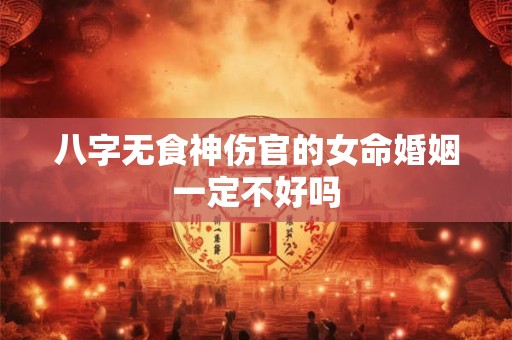 八字无食神伤官的女命婚姻一定不好吗
