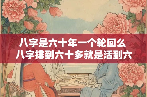八字是六十年一个轮回么 八字排到六十多就是活到六十多吗