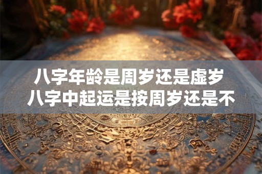 八字年龄是周岁还是虚岁 八字中起运是按周岁还是不是虚岁