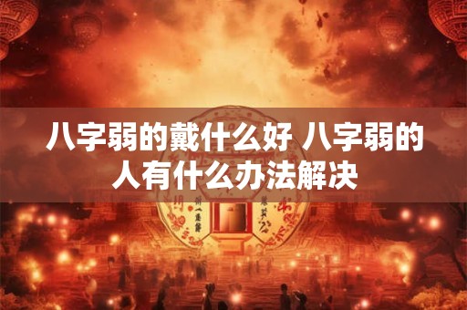 八字弱的戴什么好 八字弱的人有什么办法解决