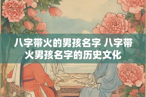 八字带火的男孩名字 八字带火男孩名字的历史文化 八字带火的男孩名字 八字带火男孩名字的历史文化