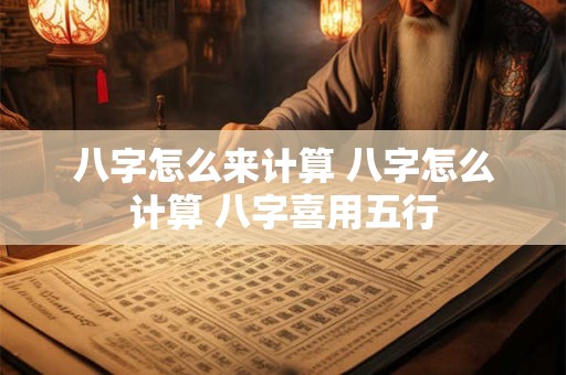 八字怎么来计算 八字怎么计算 八字喜用五行
