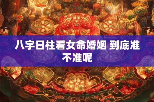 八字日柱看女命婚姻 到底准不准呢 八字日柱看女命婚姻 到底准不准呢