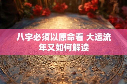 八字必须以原命看 大运流年又如何解读