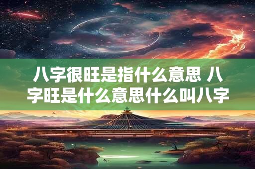 八字很旺是指什么意思 八字旺是什么意思什么叫八字