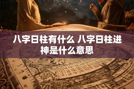 八字日柱有什么 八字日柱进神是什么意思