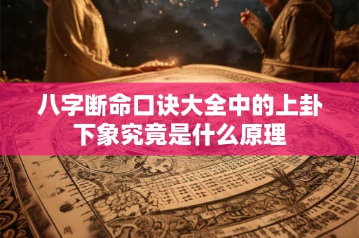 八字断命口诀大全中的上卦下象究竟是什么原理