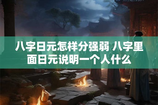 八字日元怎样分强弱 八字里面日元说明一个人什么 八字日元怎样分强弱 八字里面日元说明一个人什么