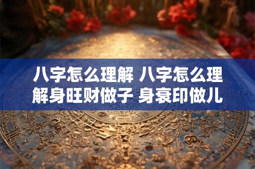 八字怎么理解 八字怎么理解身旺财做子 身衰印做儿这句话