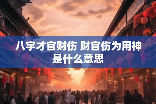 八字才官财伤 财官伤为用神是什么意思