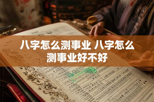八字怎么测事业 八字怎么测事业好不好