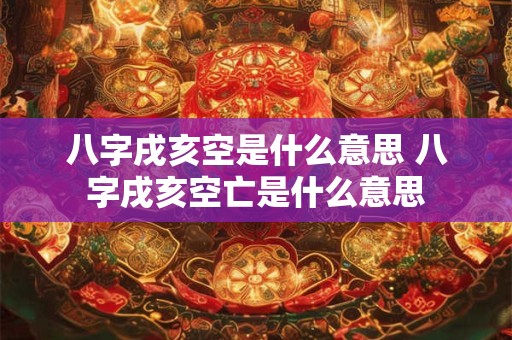 八字戌亥空是什么意思 八字戌亥空亡是什么意思