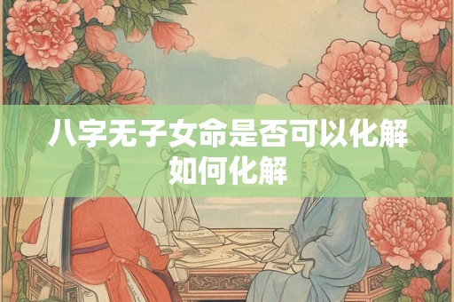 八字无子女命是否可以化解如何化解